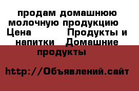 продам домашнюю молочную продукцию › Цена ­ 150 -  Продукты и напитки » Домашние продукты   